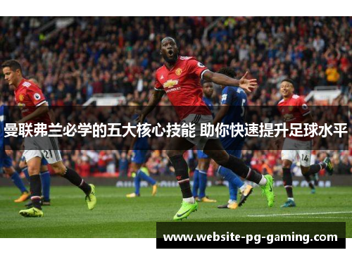 曼联弗兰必学的五大核心技能 助你快速提升足球水平