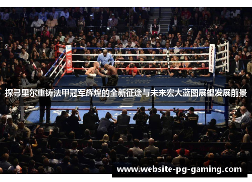 探寻里尔重铸法甲冠军辉煌的全新征途与未来宏大蓝图展望发展前景