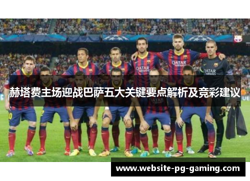 赫塔费主场迎战巴萨五大关键要点解析及竞彩建议