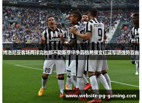 博洛尼亚客场两球完胜那不勒斯意甲争四格局骤变红蓝军团强势宣告